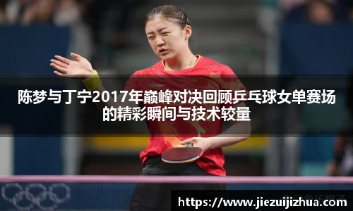 陈梦与丁宁2017年巅峰对决回顾乒乓球女单赛场的精彩瞬间与技术较量