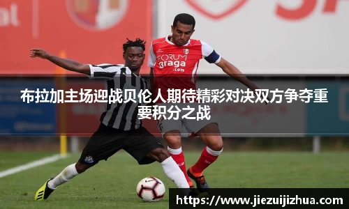 布拉加主场迎战贝伦人期待精彩对决双方争夺重要积分之战