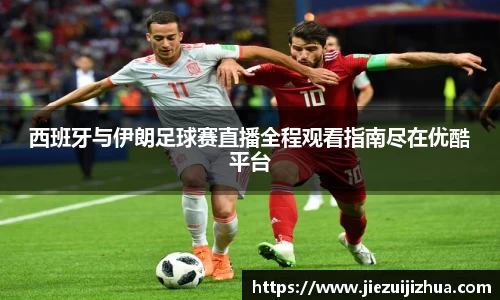 西班牙与伊朗足球赛直播全程观看指南尽在优酷平台