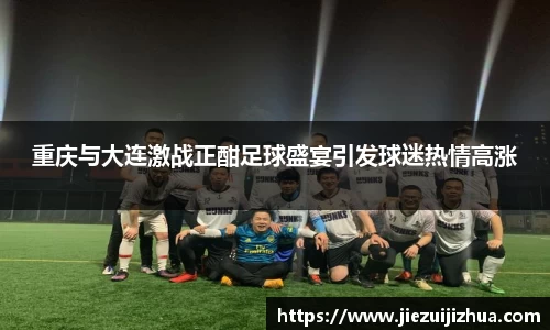 重庆与大连激战正酣足球盛宴引发球迷热情高涨