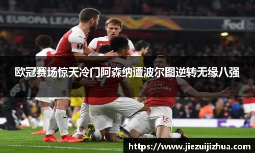 欧冠赛场惊天冷门阿森纳遭波尔图逆转无缘八强