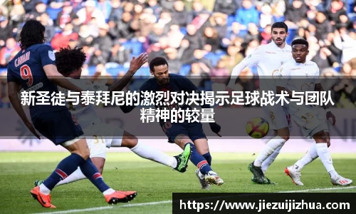 新圣徒与泰拜尼的激烈对决揭示足球战术与团队精神的较量