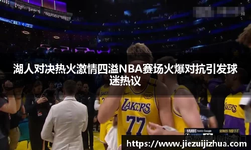湖人对决热火激情四溢NBA赛场火爆对抗引发球迷热议