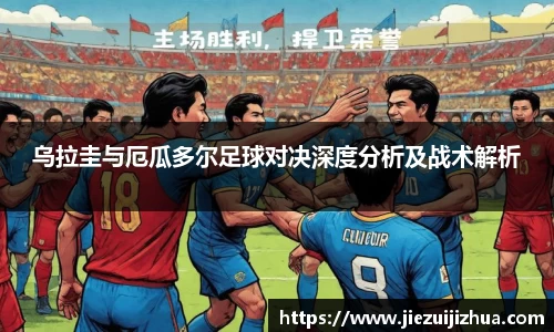 乌拉圭与厄瓜多尔足球对决深度分析及战术解析