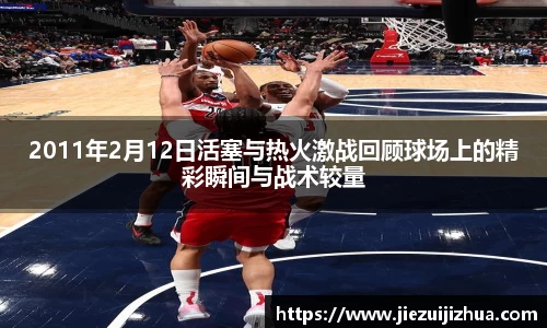 2011年2月12日活塞与热火激战回顾球场上的精彩瞬间与战术较量