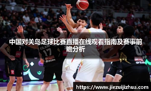 中国对关岛足球比赛直播在线观看指南及赛事前瞻分析