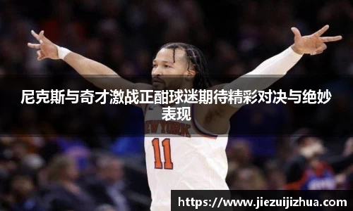 尼克斯与奇才激战正酣球迷期待精彩对决与绝妙表现