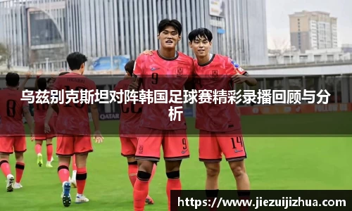 乌兹别克斯坦对阵韩国足球赛精彩录播回顾与分析