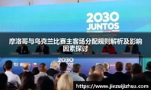 摩洛哥与乌克兰比赛主客场分配规则解析及影响因素探讨