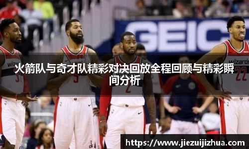 火箭队与奇才队精彩对决回放全程回顾与精彩瞬间分析